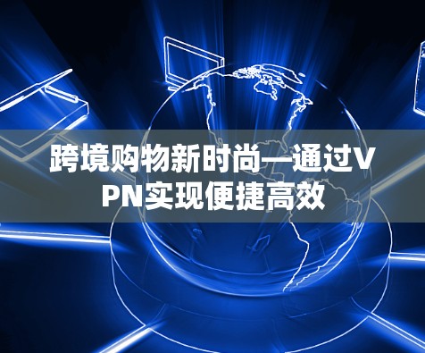跨境购物新时尚—通过VPN实现便捷高效