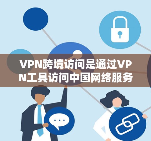 VPN跨境访问是通过VPN工具访问中国网络服务的一种方式，确保在跨境访问时的安全和便捷。以下是一个详细且系统化的指南，帮助您顺利完成VPN跨境访问