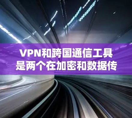 VPN和跨国通信工具是两个在加密和数据传输方面各有侧重的技术，它们在不同场景下发挥着不同的作用。以下是它们的详细比较和总结