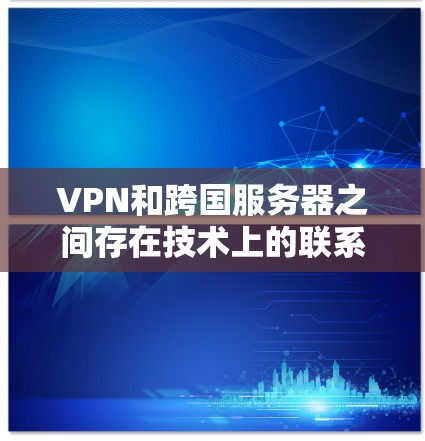VPN和跨国服务器之间存在技术上的联系，以下是它们之间的关系和应用