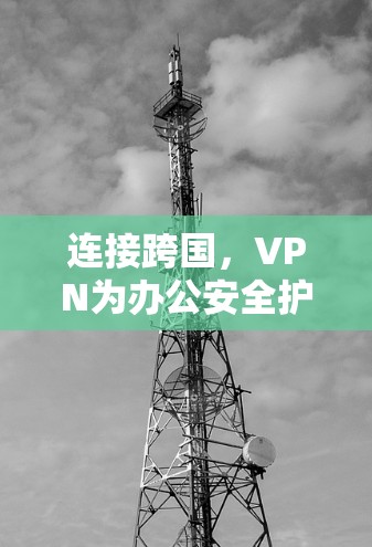 连接跨国，VPN为办公安全护盾