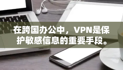在跨国办公中，VPN是保护敏感信息的重要手段。以下是详细的步骤和思考，帮助您更好地理解和应用VPN