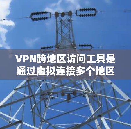 VPN跨地区访问工具是通过虚拟连接多个地区的网络资源，同时保持个人计算机独立性的技术手段。以下是关于这些工具的详细介绍