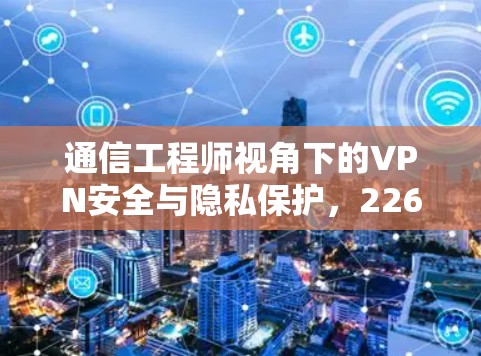通信工程师视角下的VPN安全与隐私保护，226年的市场趋势与选择