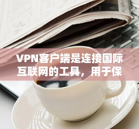 VPN客户端是连接国际互联网的工具，用于保护个人数据的安全。以下是一些常见的VPN客户端及其特点