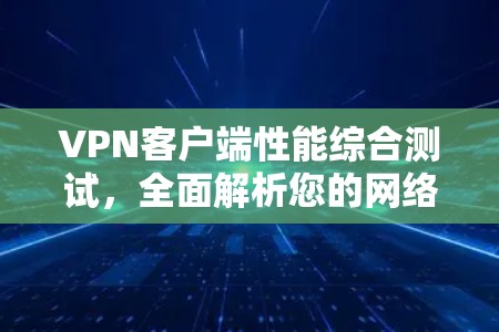 VPN客户端性能综合测试,全面解析您的网络防护能力 VPN客户端性能综合测试,全面解析您的网络防护能力