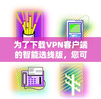 为了下载VPN客户端的智能选线版，您可以按照以下步骤操作
