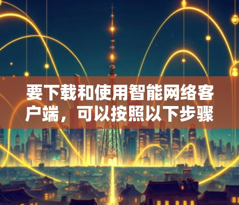 要下载和使用智能网络客户端，可以按照以下步骤进行