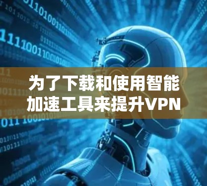 为了下载和使用智能加速工具来提升VPN客户端的下载速度，以下是一个清晰的步骤指南