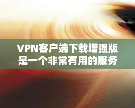 VPN客户端下载增强版是一个非常有用的服务，能够满足用户多种需求。以下是根据关键因素进行的评估