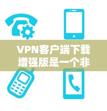 VPN客户端下载增强版是一个非常实用的工具，它能够帮助用户在任何设备上快速连接到任何地方。以下是推荐的VPN客户端下载增强版选项