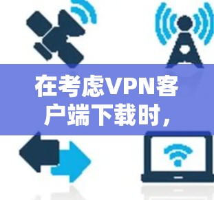 在考虑VPN客户端下载时，以下是一步步的整理和推荐