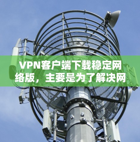 VPN客户端下载稳定网络版,主要是为了解决网络稳定性问题,测试VPN的性能和稳定性。使用稳定网络版的VPN客户端,通常具有以下特点 VPN客户端下载稳定网络版,主要是为了解决网络稳定性问题,测试VPN的性能和稳定性。使用稳定网络版的VPN客户端,通常具有以下特点
