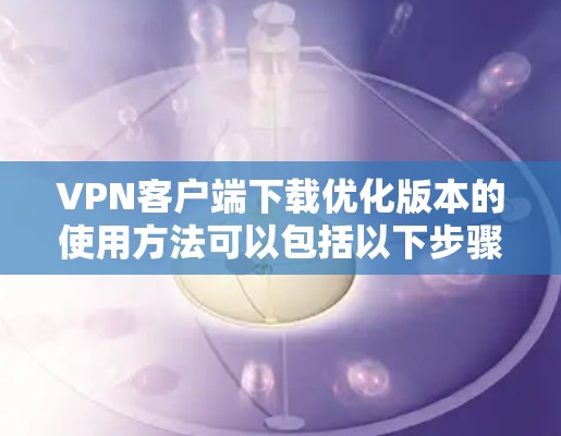 VPN客户端下载优化版本的使用方法可以包括以下步骤和建议