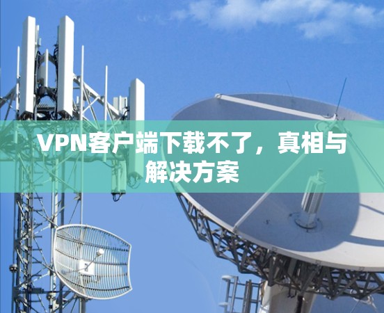 VPN客户端下载不了,真相与解决方案 VPN客户端下载不了,真相与解决方案