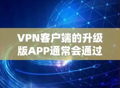 VPN客户端的升级版APP通常会通过官方渠道或VPN社区发布，以提供更好的功能、更高的性能和更稳定体验。以下是为用户提供的升级版VPN客户端下载建议