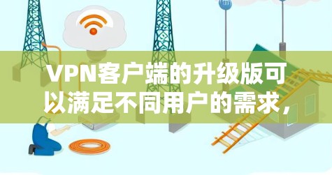 VPN客户端的升级版可以满足不同用户的需求，以下是一些常见的升级版本及其特点