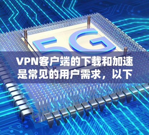 VPN客户端的下载和加速是常见的用户需求，以下是关于如何下载和加速VPN客户端的详细步骤和方法