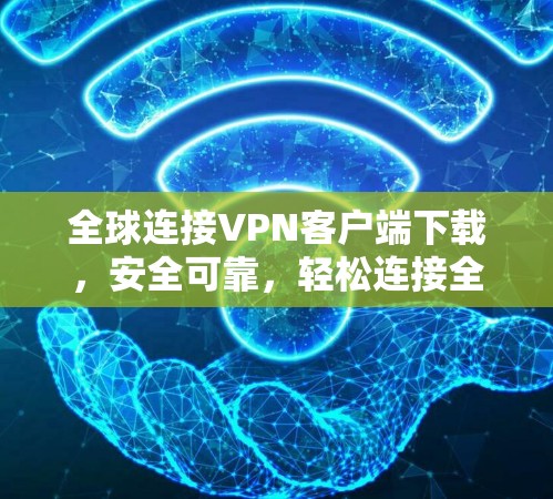 全球连接VPN客户端下载，安全可靠，轻松连接全球