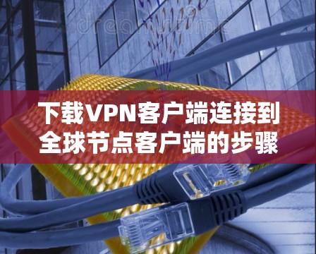 下载VPN客户端连接到全球节点客户端的步骤 下载VPN客户端连接到全球节点客户端的步骤