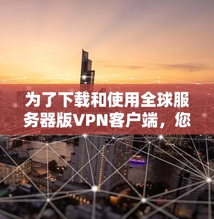 为了下载和使用全球服务器版VPN客户端，您可以按照以下步骤操作