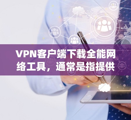VPN客户端下载全能网络工具，通常是指提供多种功能和配置选项的工具，帮助用户轻松实现网络加密、安全、管理等需求。以下是一些 commonly used VPN 合成工具，供您参考