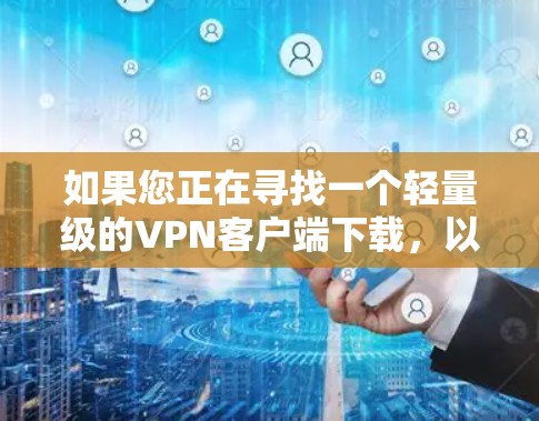 如果您正在寻找一个轻量级的VPN客户端下载，以下是一些建议和推荐，帮助您选择合适的软件