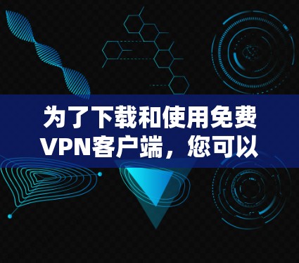 为了下载和使用免费VPN客户端，您可以按照以下步骤进行