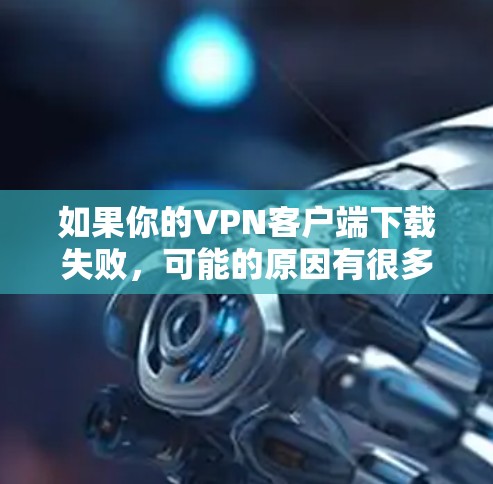如果你的VPN客户端下载失败，可能的原因有很多，以下是一些常见的原因和解决方法