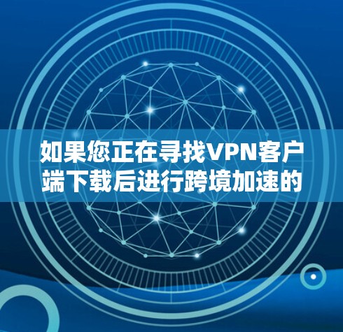 如果您正在寻找VPN客户端下载后进行跨境加速的功能，以下是详细的步骤和建议