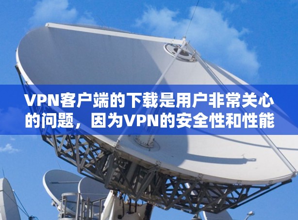 VPN客户端的下载是用户非常关心的问题，因为VPN的安全性和性能直接影响用户体验。以下是关于VPN客户端的推荐和常用软件