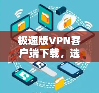 极速版VPN客户端下载，选择安全可靠的最佳选择