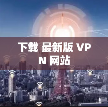 下载 最新版 VPN 网站