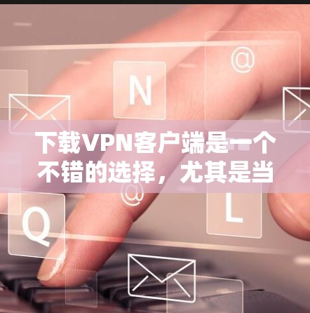 下载VPN客户端是一个不错的选择，尤其是当你需要访问海外网络时。以下是一个清晰、有条理的步骤指南，帮助你高效地下载和使用VPN客户端