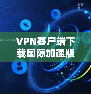 VPN客户端下载国际加速版是一个非常实用的工具，可以帮助您快速访问国际VPN服务。以下是一些步骤和信息，帮助您找到适合的国际VPN客户端