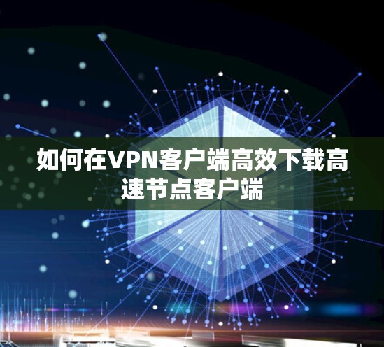 如何在VPN客户端高效下载高速节点客户端