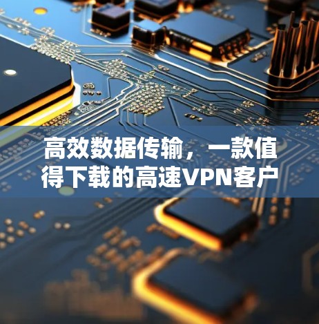 高效数据传输，一款值得下载的高速VPN客户端