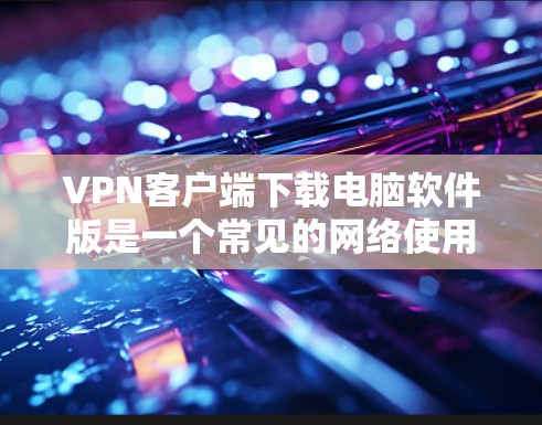 VPN客户端下载电脑软件版是一个常见的网络使用工具，用于加密连接。以下是详细的步骤和建议