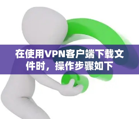 在使用VPN客户端下载文件时，操作步骤如下