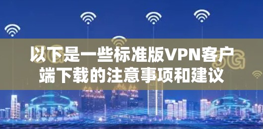 以下是一些标准版VPN客户端下载的注意事项和建议