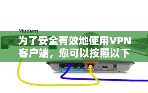 为了安全有效地使用VPN客户端，您可以按照以下步骤进行操作