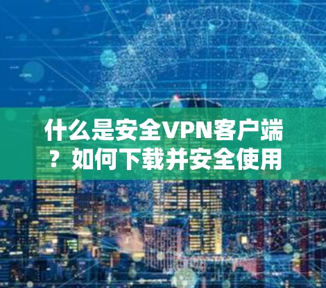 什么是安全VPN客户端？如何下载并安全使用