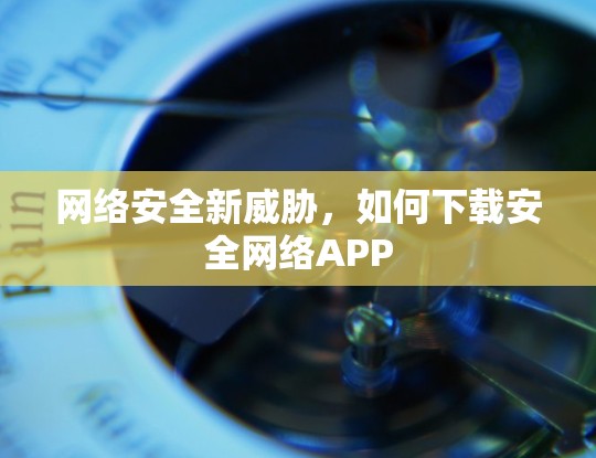 网络安全新威胁，如何下载安全网络APP