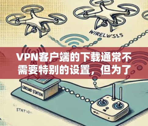 VPN客户端的下载通常不需要特别的设置，但为了确保安全和满足需求，以下是一些基本步骤和注意事项