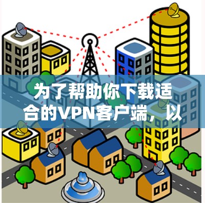 为了帮助你下载适合的VPN客户端，以下是分步指南，帮助你选择和安装合适的软件