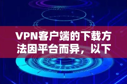 VPN客户端的下载方法因平台而异，以下是一些常见的VPN客户端下载步骤和推荐平台