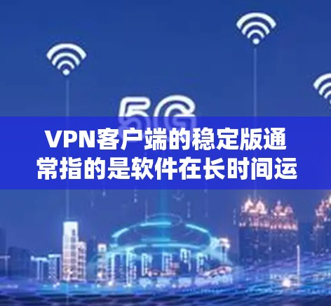 VPN客户端的稳定版通常指的是软件在长时间运行中表现良好的版本，没有出现故障、性能问题或用户反馈不好的情况。选择稳定版的VPN客户端，可以确保你在远程访问时的稳定性，保护你的数据和网络安全