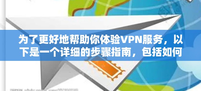 为了更好地帮助你体验VPN服务，以下是一个详细的步骤指南，包括如何选择、使用和限制VPN服务