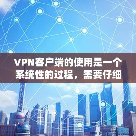 VPN客户端的使用是一个系统性的过程，需要仔细规划和操作。以下是一个清晰的步骤指南，帮助你顺利使用VPN客户端