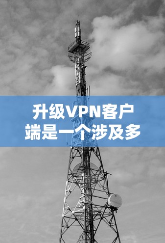 升级VPN客户端是一个涉及多方面的决策，需要综合考虑功能、安全性、性能、兼容性和用户适应性等多个因素。以下是逐步的解决方案